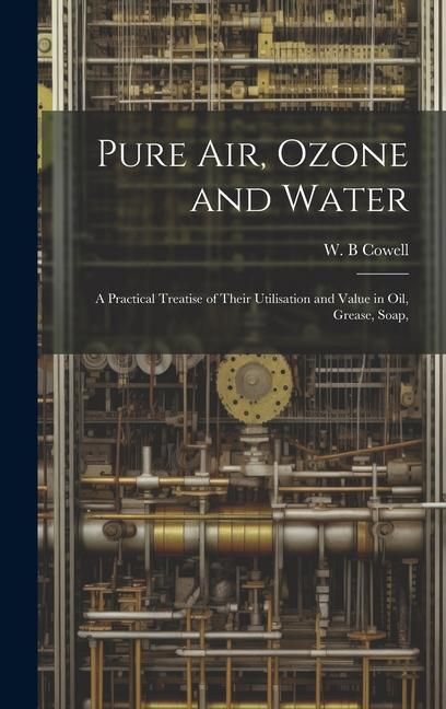 Produktbild: Pure air, Ozone and Water; a Practical Treatise of Their Utilisation and Value in oil, Grease, Soap,
