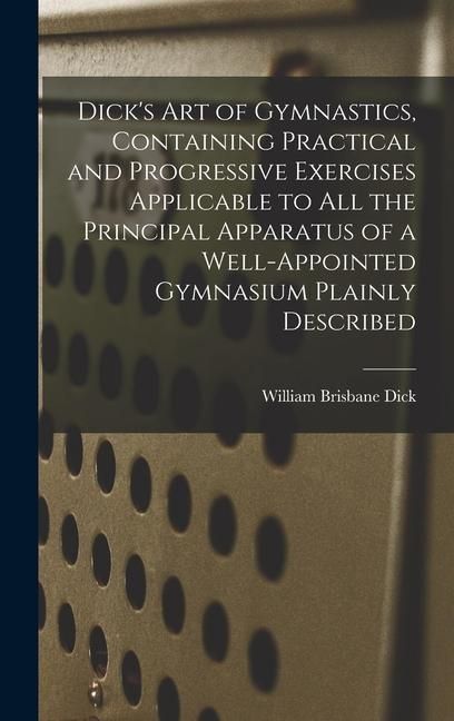 Produktbild: Dick's art of Gymnastics, Containing Practical and Progressive Exercises Applicable to all the Principal Apparatus of a Well-appointed Gymnasium Plain
