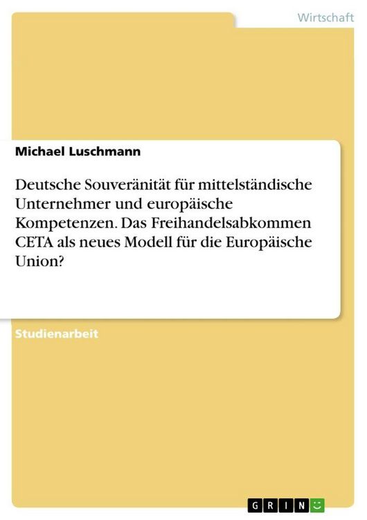 Produktbild: Deutsche Souver&auml;nit&auml;t f&uuml;r mittelst&auml;ndische Unternehmer und europ&auml;ische Kompetenzen. Das Freihandelsabkommen CETA als neues Modell f&uuml;r die Europ&auml;ische