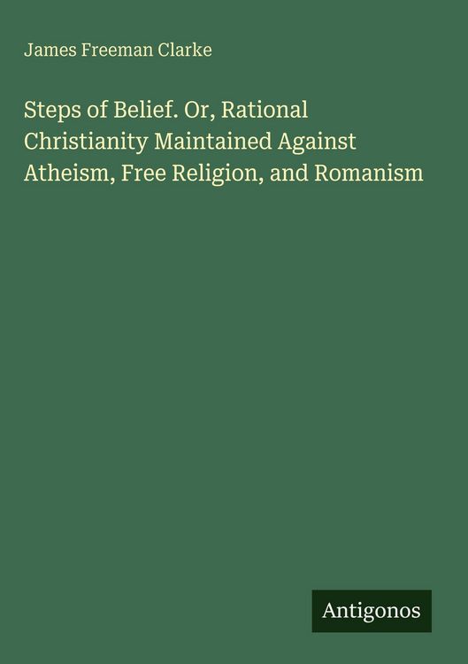 Produktbild: Steps of Belief. Or, Rational Christianity Maintained Against Atheism, Free Religion, and Romanism