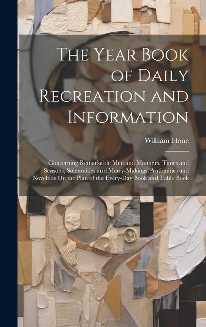 Produktbild: The Year Book of Daily Recreation and Information: Concerning Remarkable Men and Manners, Times and Seasons, Solemnities and Merry-Makings, Antiquitie