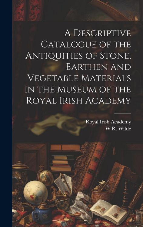 Produktbild: A Descriptive Catalogue of the Antiquities of Stone, Earthen and Vegetable Materials in the Museum of the Royal Irish Academy