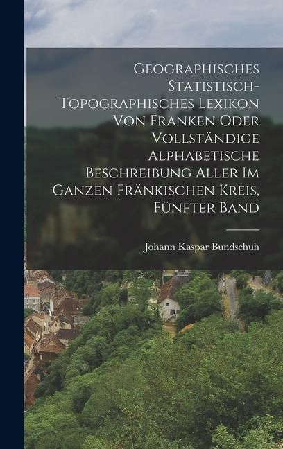 Produktbild: Geographisches Statistisch-Topographisches Lexikon von Franken oder vollst&auml;ndige alphabetische Beschreibung aller im ganzen Fr&auml;nkischen Kreis, F&uuml;nfter