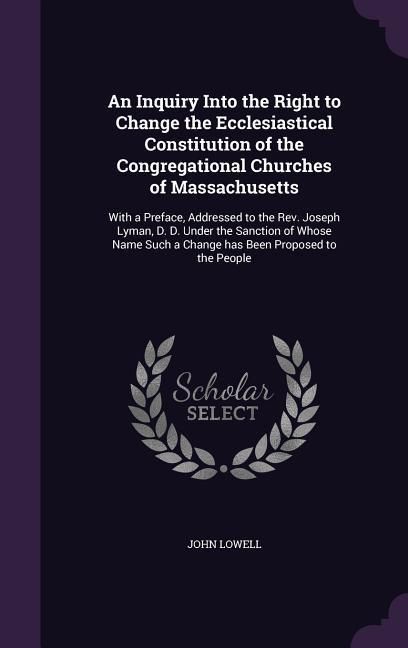 Produktbild: An Inquiry Into the Right to Change the Ecclesiastical Constitution of the Congregational Churches of Massachusetts: With a Preface, Addressed to the