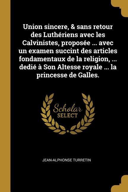 Produktbild: Union sincere, & sans retour des Luth&eacute;riens avec les Calvinistes, propos&eacute;e ... avec un examen succint des articles fondamentaux de la religion, ... de
