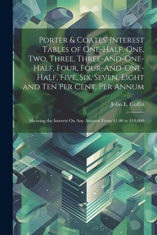 Produktbild: Porter & Coates' Interest Tables of One-Half, One, Two, Three, Three-And-One-Half, Four, Four-And-One-Half, Five, Six, Seven, Eight and Ten Per Cent.