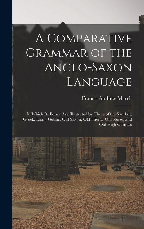 Produktbild: A Comparative Grammar of the Anglo-Saxon Language; in Which its Forms are Illustrated by Those of the Sanskrit, Greek, Latin, Gothic, Old Saxon, Old Friesic, Old Norse, and Old High German