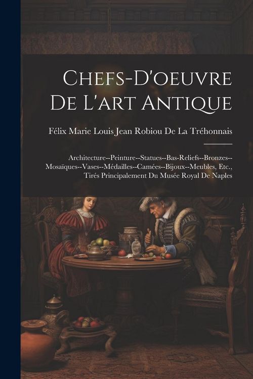 Produktbild: Chefs-D'oeuvre De L'art Antique: Architecture--Peinture--Statues--Bas-Reliefs--Bronzes--Mosa&iuml;ques--Vases--M&eacute;dailles--Cam&eacute;es--Bijoux--Meubles, Etc., Ti