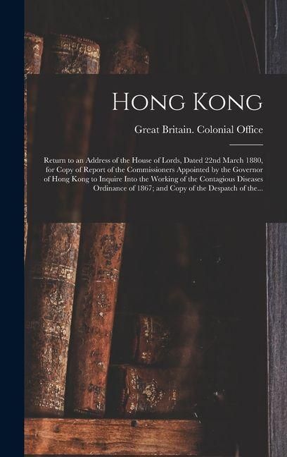 Produktbild: Hong Kong: Return to an Address of the House of Lords, Dated 22nd March 1880, for Copy of Report of the Commissioners Appointed b