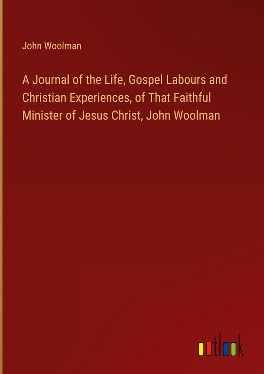 Produktbild: A Journal of the Life, Gospel Labours and Christian Experiences, of That Faithful Minister of Jesus Christ, John Woolman