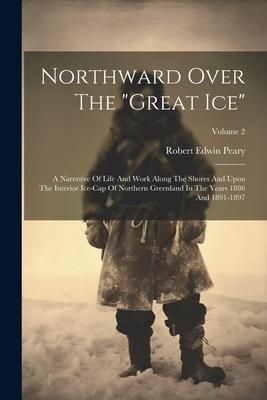 Produktbild: Northward Over The "great Ice": A Narrative Of Life And Work Along The Shores And Upon The Interior Ice-cap Of Northern Greenland In The Years 1886 An