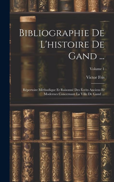 Produktbild: Bibliographie De L'histoire De Gand ...: R&eacute;pertoire M&eacute;thodique Et Raisonn&eacute; Des &Eacute;crits Anciens Et Modernes Concernant La Ville De Gand ...; Volume 1