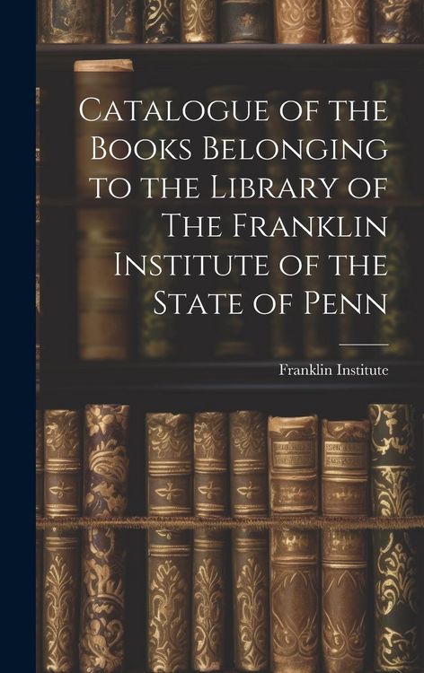 Produktbild: Catalogue of the Books Belonging to the Library of The Franklin Institute of the State of Penn