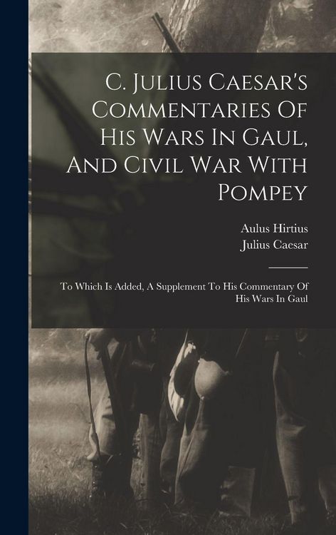 Produktbild: C. Julius Caesar's Commentaries Of His Wars In Gaul, And Civil War With Pompey: To Which Is Added, A Supplement To His Commentary Of His Wars In Gaul