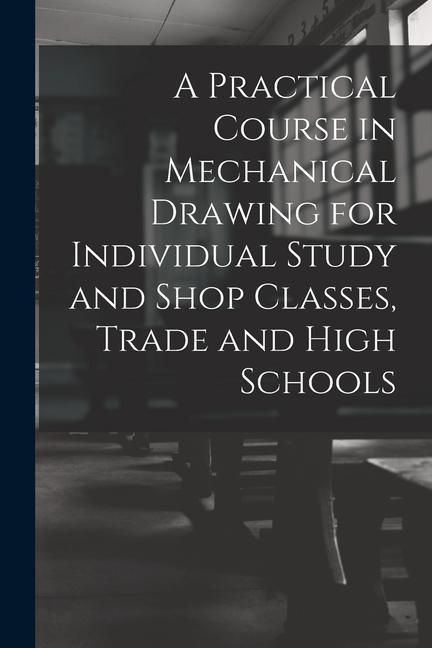 Produktbild: A Practical Course in Mechanical Drawing for Individual Study and Shop Classes, Trade and High Schools