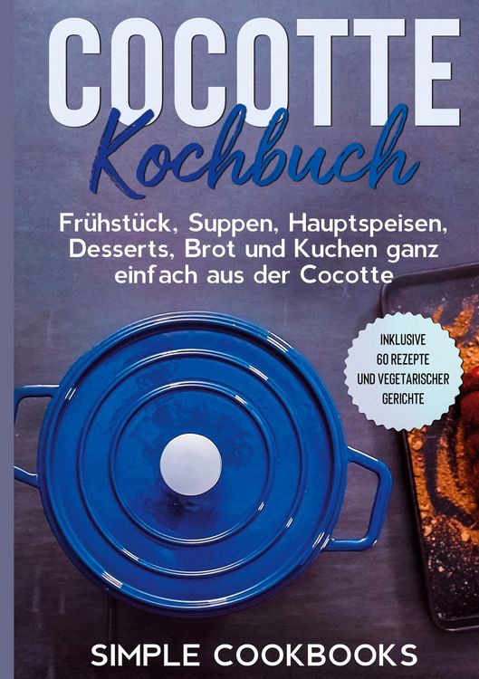 Produktbild: Cocotte Kochbuch: Fr&uuml;hst&uuml;ck, Suppen, Hauptspeisen, Desserts, Brot und Kuchen ganz einfach aus der Cocotte - Inklusive 60 Rezepte und vegetarischer Ger