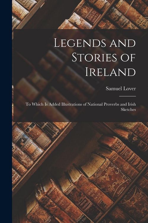 Produktbild: Legends and Stories of Ireland: To Which Is Added Illustrations of National Proverbs and Irish Sketches