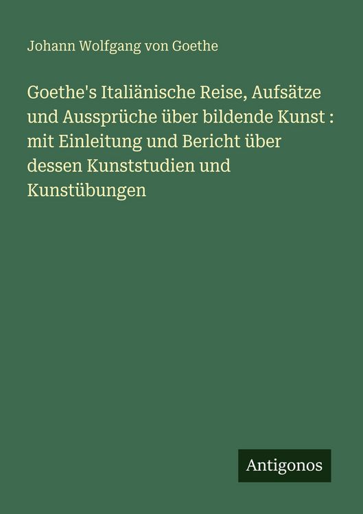 Produktbild: Goethe's Itali&auml;nische Reise, Aufs&auml;tze und Ausspr&uuml;che &uuml;ber bildende Kunst : mit Einleitung und Bericht &uuml;ber dessen Kunststudien und Kunst&uuml;bungen