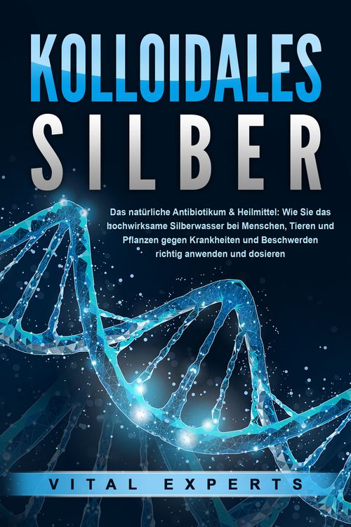 Produktbild: KOLLOIDALES SILBER - Das nat&uuml;rliche Antibiotikum & Heilmittel: Wie Sie das hochwirksame Silberwasser bei Menschen, Tieren und Pflanzen gegen Krankheit