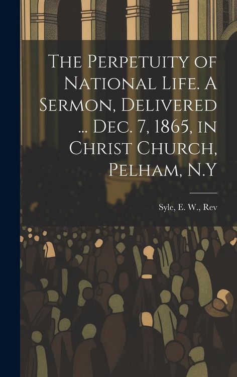 Produktbild: The Perpetuity of National Life. A Sermon, Delivered ... Dec. 7, 1865, in Christ Church, Pelham, N.Y