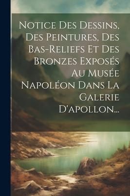 Produktbild: Notice Des Dessins, Des Peintures, Des Bas-reliefs Et Des Bronzes Expos&eacute;s Au Mus&eacute;e Napol&eacute;on Dans La Galerie D'apollon...