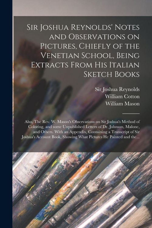 Produktbild: Sir Joshua Reynolds' Notes and Observations on Pictures, Chiefly of the Venetian School, Being Extracts From His Italian Sketch Books; Also, The Rev. W. Mason's Observations on Sir Joshua's Method of Coloring, and Some Unpublished Letters of Dr....