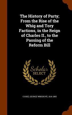Produktbild: The History of Party; From the Rise of the Whig and Tory Factions, in the Reign of Charles II., to the Passing of the Reform Bill
