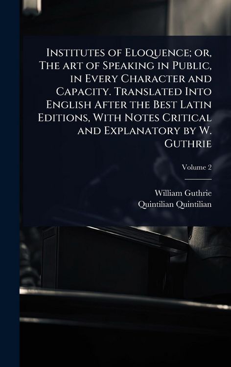 Produktbild: Institutes of Eloquence; or, The art of Speaking in Public, in Every Character and Capacity. Translated Into English After the Best Latin Editions, With Notes Critical and Explanatory by W. Guthrie
