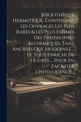Produktbild: Biblioth&egrave;que Herm&eacute;tique, Contenant Les Ouvrages Les Plus Rares & Les Plus Estim&eacute;s Des Philosophes Alchimiques, Tant Anciens Que Modernes ... Le Tout E