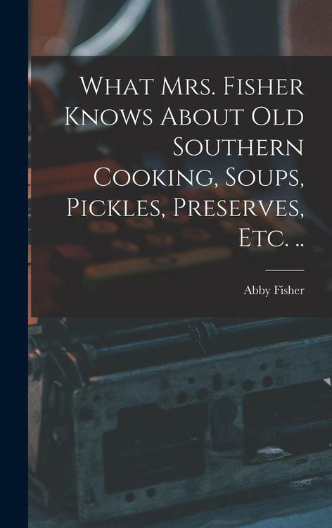 Produktbild: What Mrs. Fisher Knows About old Southern Cooking, Soups, Pickles, Preserves, etc. ..
