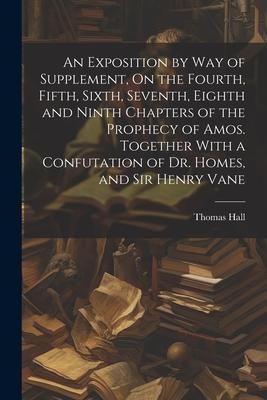 Produktbild: An Exposition by Way of Supplement, On the Fourth, Fifth, Sixth, Seventh, Eighth and Ninth Chapters of the Prophecy of Amos. Together With a Confutati