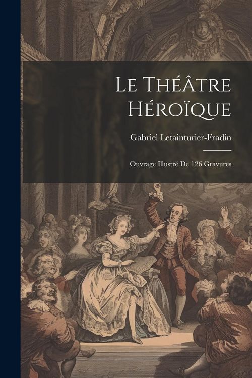 Produktbild: Le th&eacute;&acirc;tre h&eacute;ro&iuml;que: Ouvrage illustr&eacute; de 126 gravures