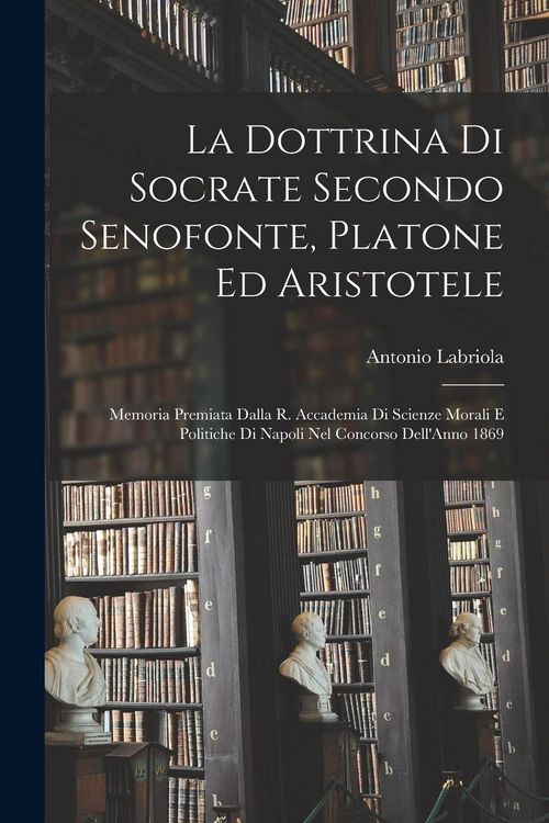 Produktbild: La Dottrina Di Socrate Secondo Senofonte, Platone Ed Aristotele: Memoria Premiata Dalla R. Accademia Di Scienze Morali E Politiche Di Napoli Nel Conco
