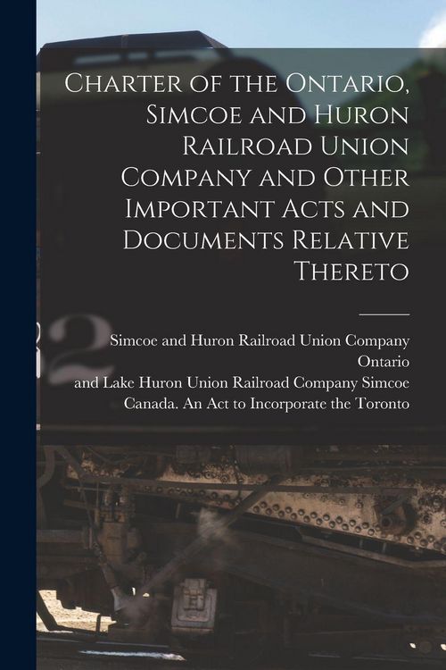 Produktbild: Charter of the Ontario, Simcoe and Huron Railroad Union Company and Other Important Acts and Documents Relative Thereto [microform]