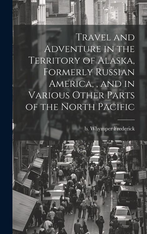 Produktbild: Travel and Adventure in the Territory of Alaska, Formerly Russian America,, and in Various Other Parts of the North Pacific