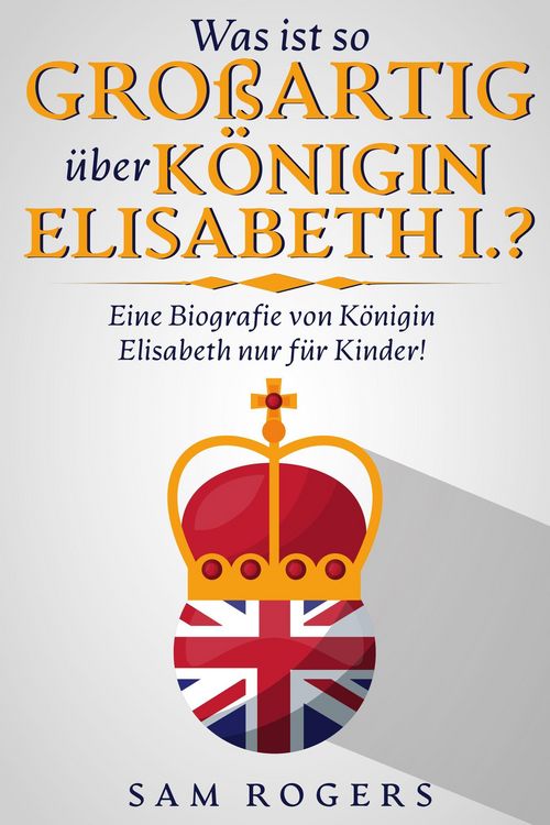 Produktbild: Was ist so Gro&szlig;artig &uuml;ber K&ouml;nigin Elisabeth I.? : Eine Biografie von K&ouml;nigin Elisabeth nur f&uuml;r Kinder!