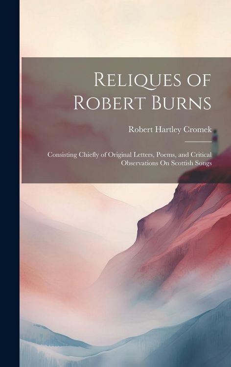 Produktbild: Reliques of Robert Burns: Consisting Chiefly of Original Letters, Poems, and Critical Observations On Scottish Songs