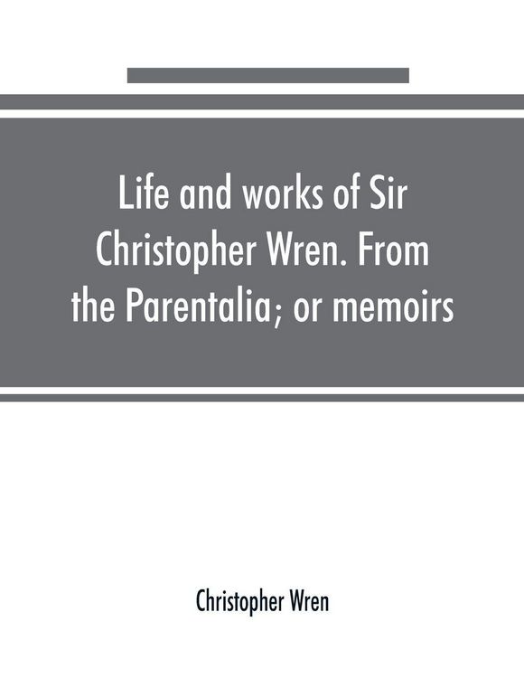 Produktbild: Life and works of Sir Christopher Wren. From the Parentalia; or memoirs