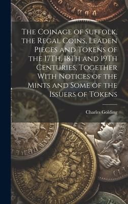 Produktbild: The Coinage of Suffolk, the Regal Coins, Leaden Pieces and Tokens of the 17Th, 18Th and 19Th Centuries, Together With Notices of the Mints and Some of