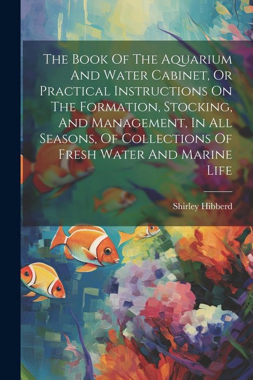 Produktbild: The Book Of The Aquarium And Water Cabinet, Or Practical Instructions On The Formation, Stocking, And Management, In All Seasons, Of Collections Of Fr