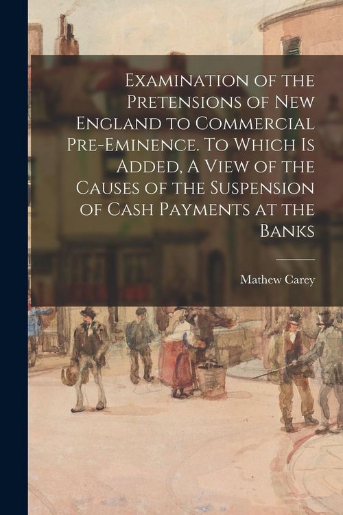 Produktbild: Examination of the Pretensions of New England to Commercial Pre-eminence. To Which is Added, A View of the Causes of the Suspension of Cash Payments a