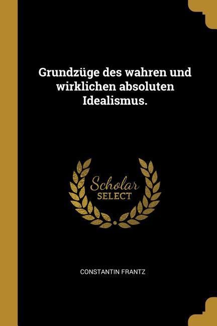 Produktbild: Grundz&uuml;ge Des Wahren Und Wirklichen Absoluten Idealismus.