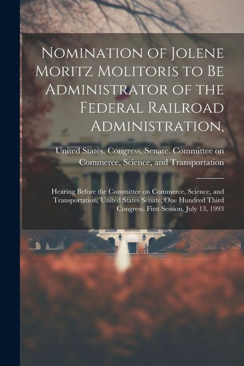 Produktbild: Nomination of Jolene Moritz Molitoris to be Administrator of the Federal Railroad Administration,: Hearing Before the Committee on Commerce, Science,
