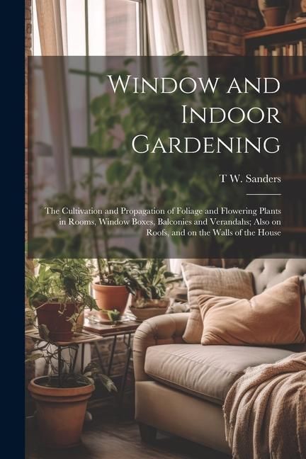 Produktbild: Window and Indoor Gardening; the Cultivation and Propagation of Foliage and Flowering Plants in Rooms, Window Boxes, Balconies and Verandahs; Also on