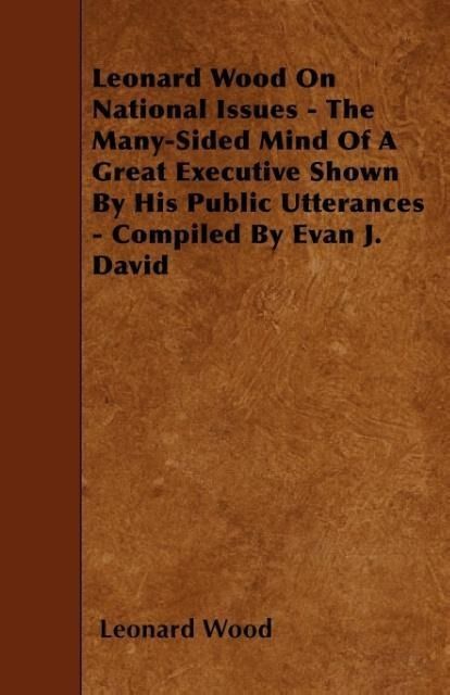 Produktbild: Leonard Wood On National Issues - The Many-Sided Mind Of A Great Executive Shown By His Public Utterances - Compiled By Evan J. David