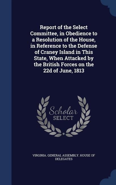 Produktbild: Report of the Select Committee, in Obedience to a Resolution of the House, in Reference to the Defense of Craney Island in This State, When Attacked b