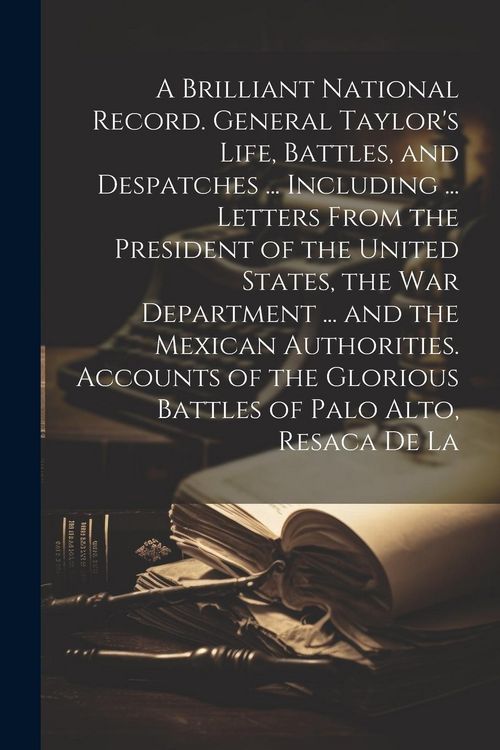 Produktbild: A Brilliant National Record. General Taylor's Life, Battles, and Despatches ... Including ... Letters From the President of the United States, the War