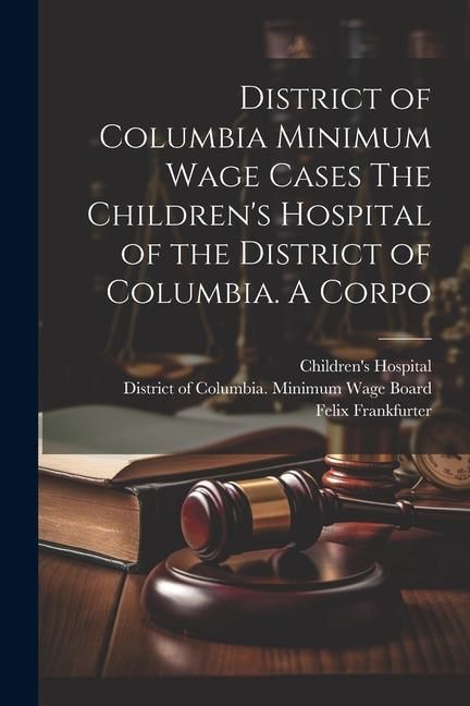Produktbild: District of Columbia Minimum Wage Cases The Children's Hospital of the District of Columbia. A Corpo