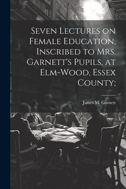 Produktbild: Seven Lectures on Female Education, Inscribed to Mrs. Garnett's Pupils, at Elm-Wood, Essex County;