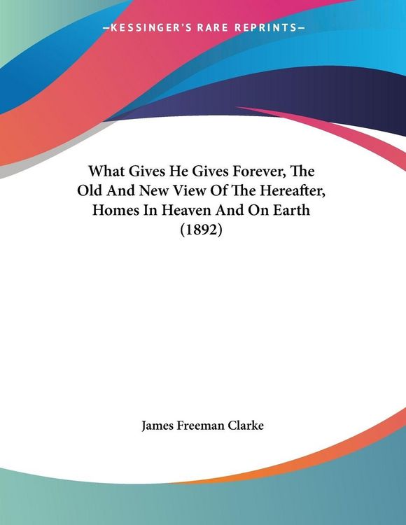 Produktbild: What Gives He Gives Forever, The Old And New View Of The Hereafter, Homes In Heaven And On Earth (1892)